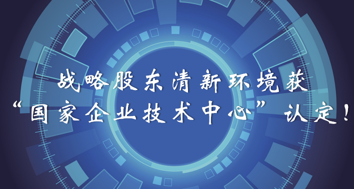 榜樣！戰(zhàn)略股東清新環(huán)境獲“國家企業(yè)技術(shù)中心”認(rèn)定