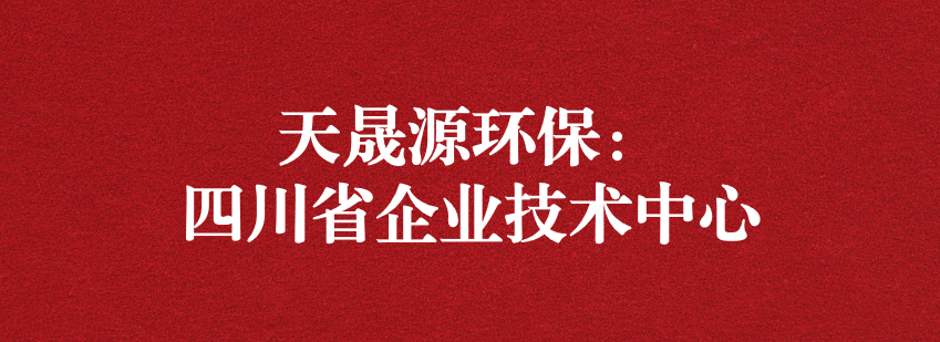 穩(wěn)抓技術(shù)重科研，砥礪奮進(jìn)爭上游——天晟源環(huán)保榮獲“四川省企業(yè)技術(shù)中心”認(rèn)定
