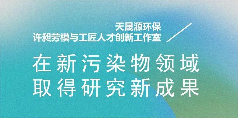 天晟源環(huán)?！霸S昶勞模與工匠人才創(chuàng)新工作室”在新污染物領(lǐng)域取得研究新成果